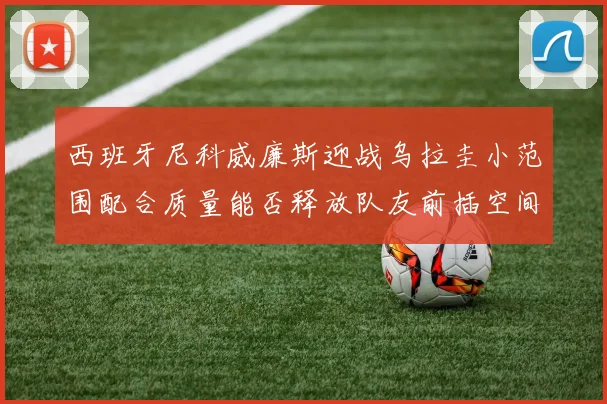 西班牙尼科威廉斯迎战乌拉圭小范围配合质量能否释放队友前插空间