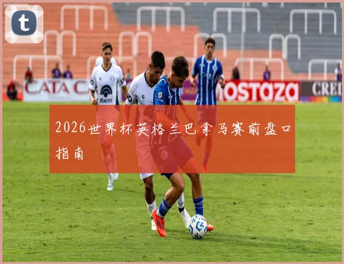 2026世界杯英格兰巴拿马赛前盘口指南