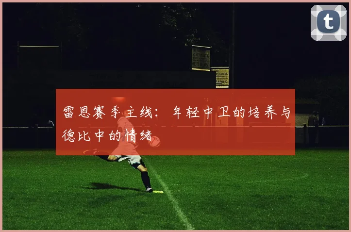 雷恩赛季主线：年轻中卫的培养与德比中的情绪