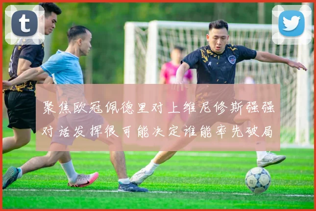 聚焦欧冠佩德里对上维尼修斯强强对话发挥很可能决定谁能率先破局
