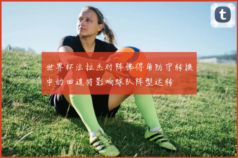 世界杯法拉杰对阵佛得角防守转换中的回追将影响球队阵型运转