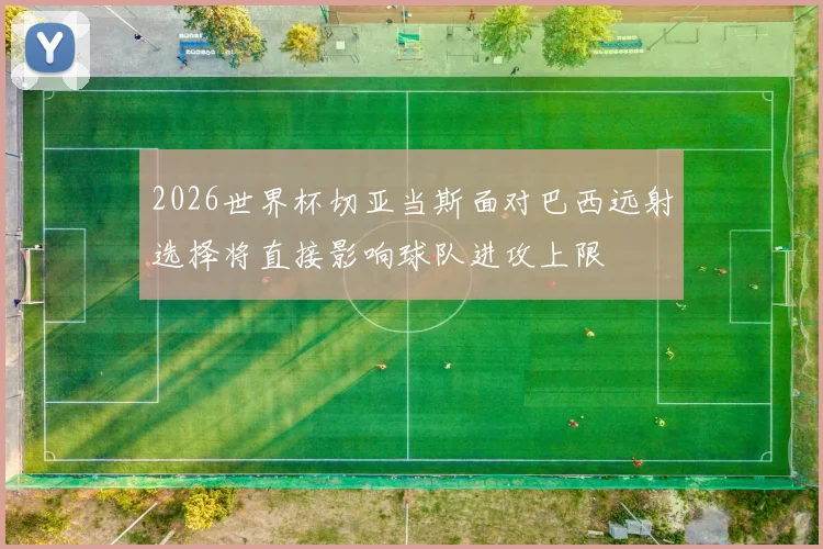 2026世界杯切亚当斯面对巴西远射选择将直接影响球队进攻上限