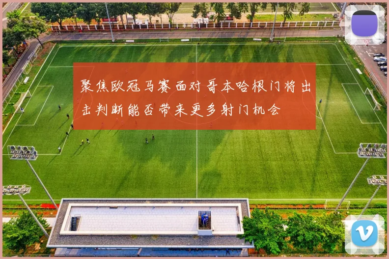 聚焦欧冠马赛面对哥本哈根门将出击判断能否带来更多射门机会