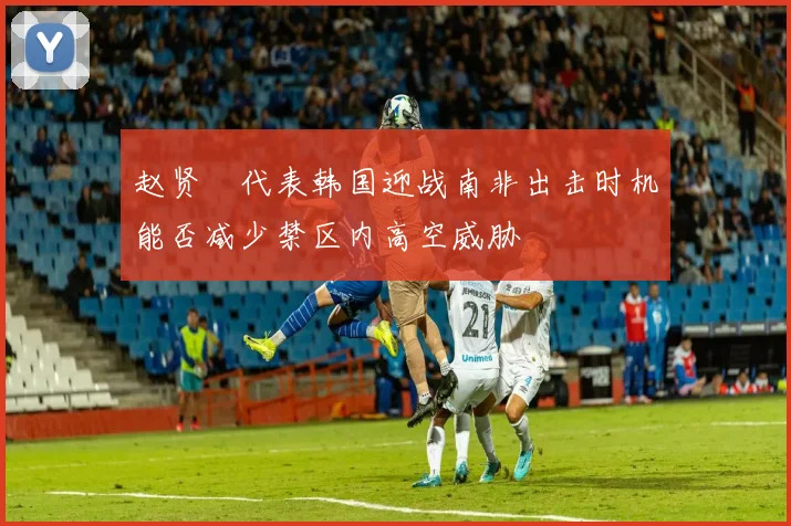 赵贤祐代表韩国迎战南非出击时机能否减少禁区内高空威胁