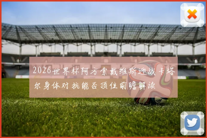 2026世界杯阿方索戴维斯迎战卡塔尔身体对抗能否顶住前瞻解读