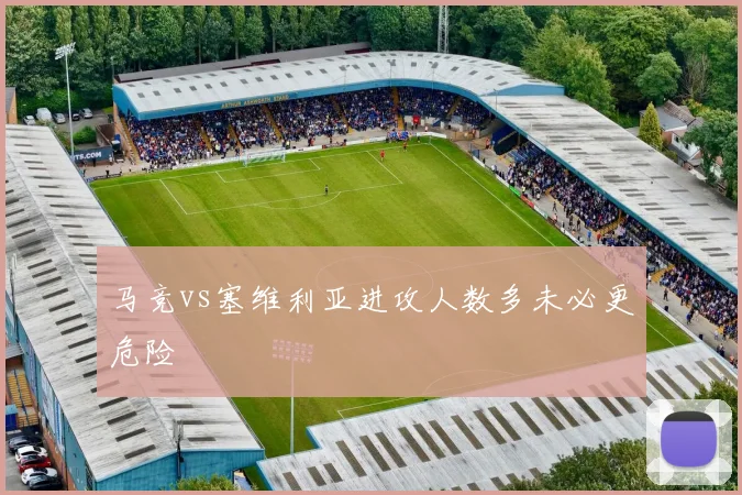 马竞vs塞维利亚进攻人数多未必更危险
