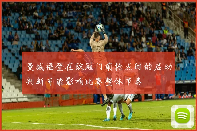 曼城福登在欧冠门前抢点时的启动判断可能影响比赛整体节奏