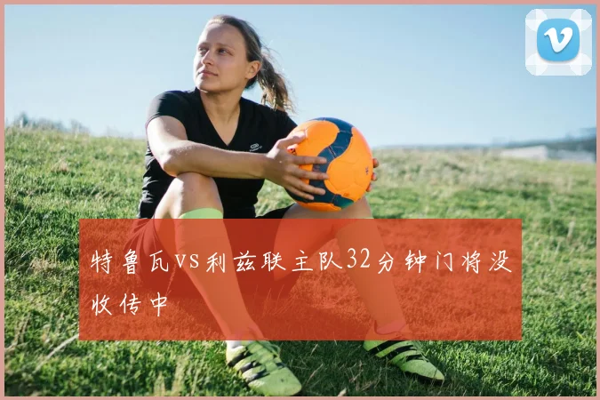 特鲁瓦vs利兹联主队32分钟门将没收传中