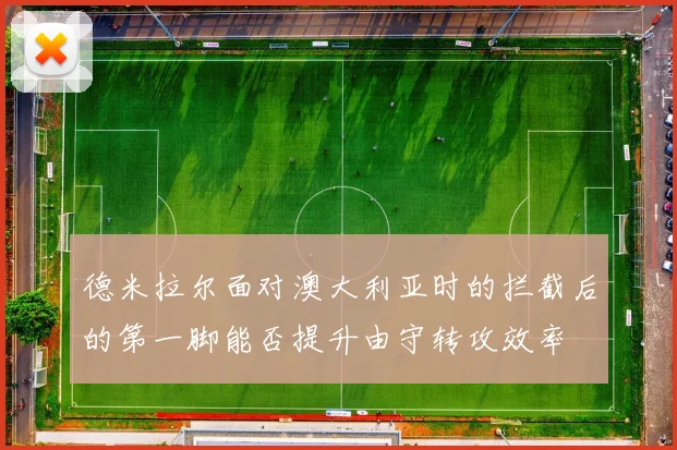 德米拉尔面对澳大利亚时的拦截后的第一脚能否提升由守转攻效率