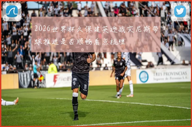 2026世界杯久保建英迎战突尼斯带球推进是否顺畅看点梳理
