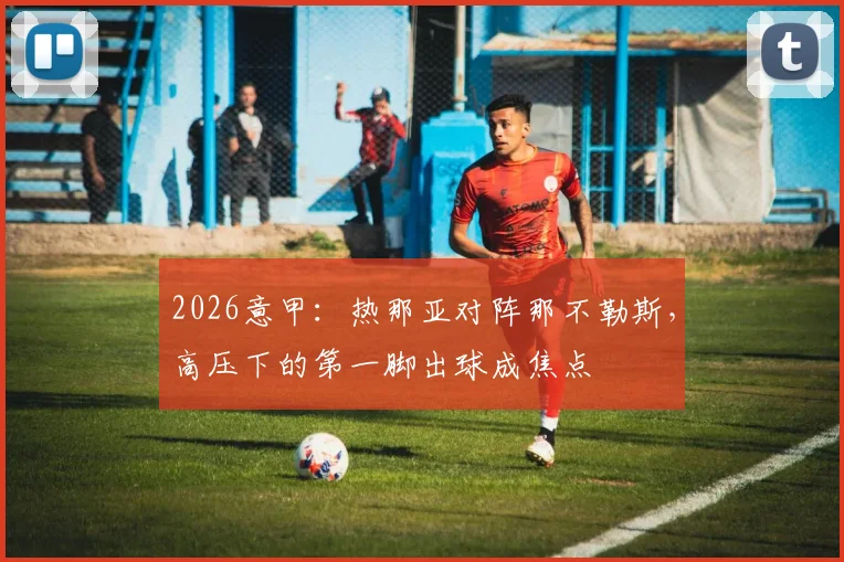 2026意甲：热那亚对阵那不勒斯，高压下的第一脚出球成焦点