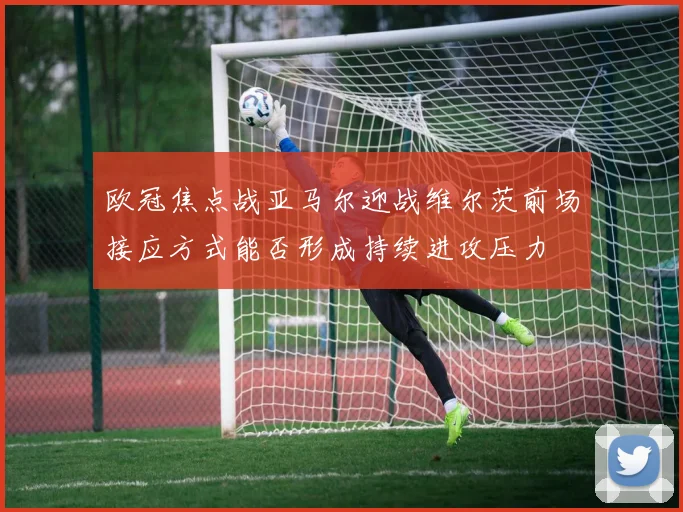 欧冠焦点战亚马尔迎战维尔茨前场接应方式能否形成持续进攻压力