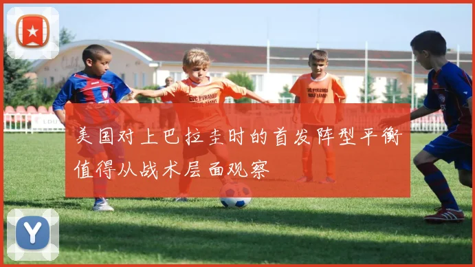 美国对上巴拉圭时的首发阵型平衡值得从战术层面观察
